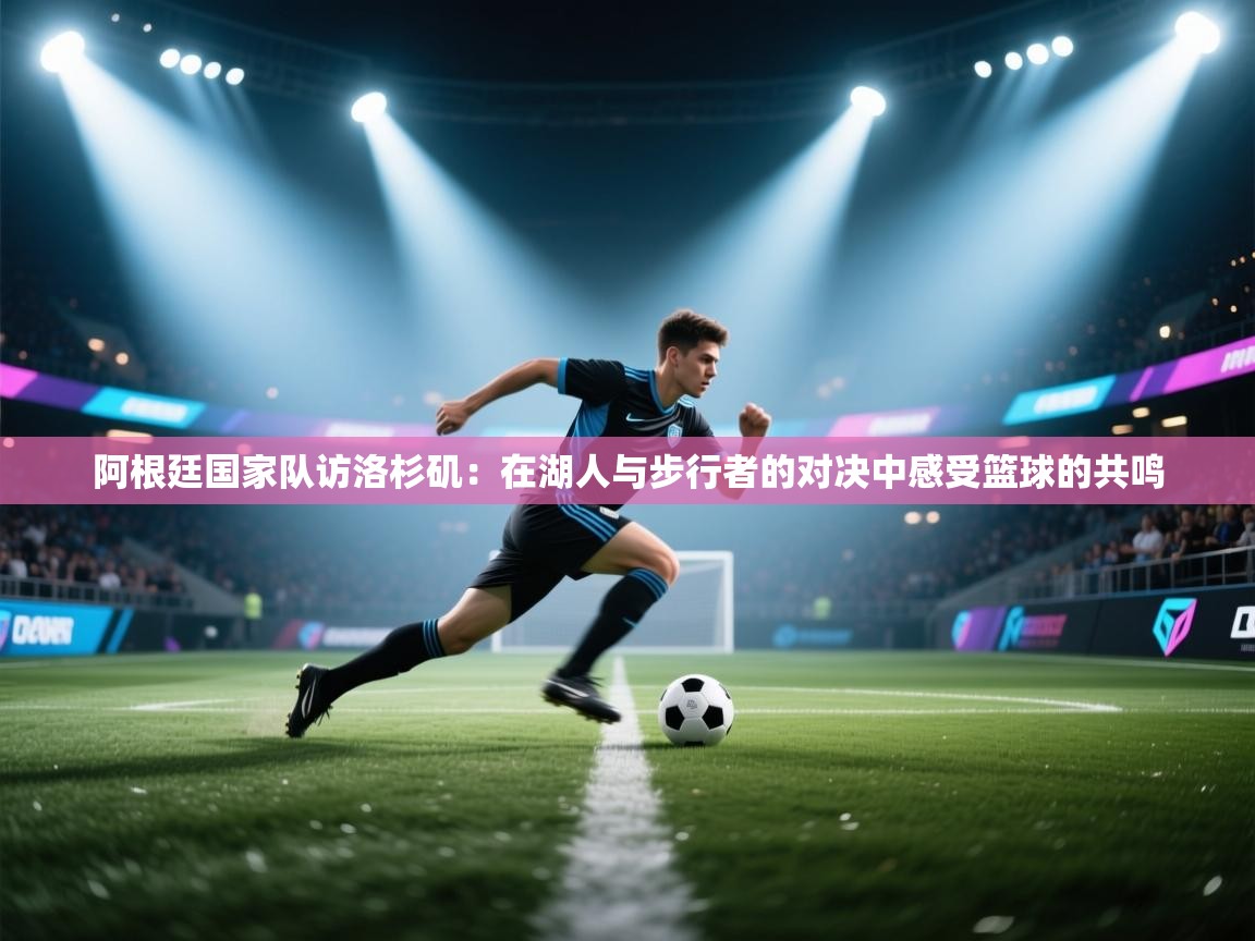 阿根廷国家队访洛杉矶：在湖人与步行者的对决中感受篮球的共鸣  第1张