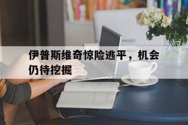 包含伊普斯维奇惊险逃平，机会仍待挖掘的词条